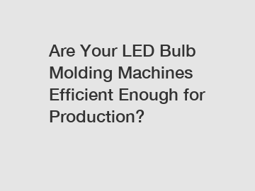 Are Your LED Bulb Molding Machines Efficient Enough for Production?