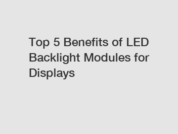 Top 5 Benefits of LED Backlight Modules for Displays