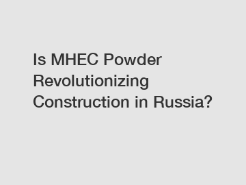 Is MHEC Powder Revolutionizing Construction in Russia?