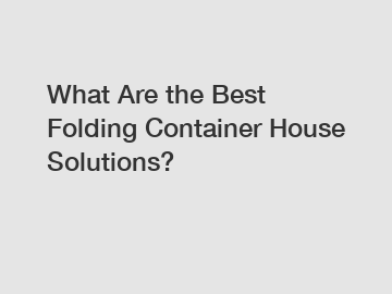 What Are the Best Folding Container House Solutions?