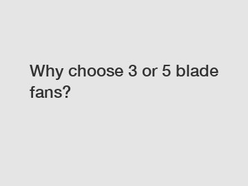Why choose 3 or 5 blade fans?