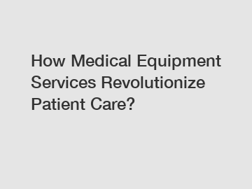 How Medical Equipment Services Revolutionize Patient Care?