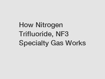 How Nitrogen Trifluoride, NF3 Specialty Gas Works