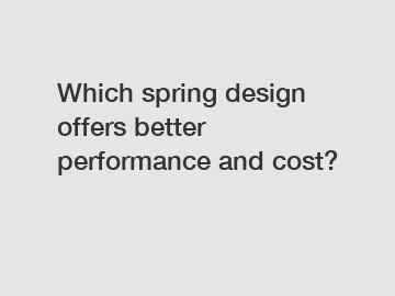 Which spring design offers better performance and cost?