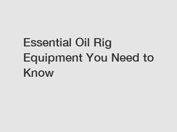 Essential Oil Rig Equipment You Need to Know