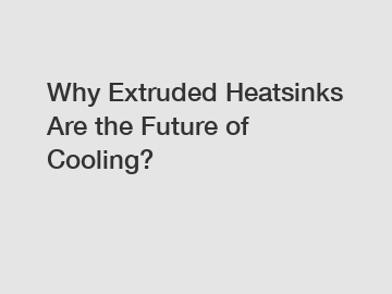 Why Extruded Heatsinks Are the Future of Cooling?