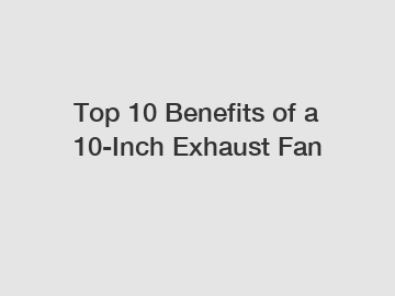 Top 10 Benefits of a 10-Inch Exhaust Fan