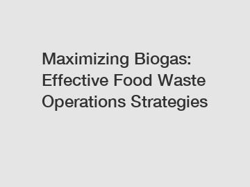 Maximizing Biogas: Effective Food Waste Operations Strategies