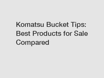Komatsu Bucket Tips: Best Products for Sale Compared
