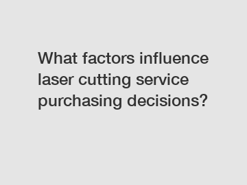 What factors influence laser cutting service purchasing decisions?