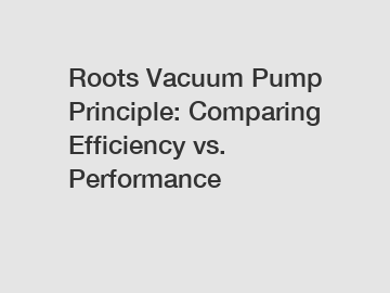 Roots Vacuum Pump Principle: Comparing Efficiency vs. Performance