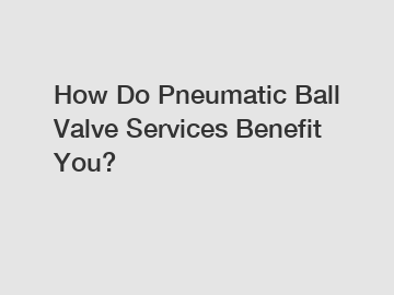 How Do Pneumatic Ball Valve Services Benefit You?