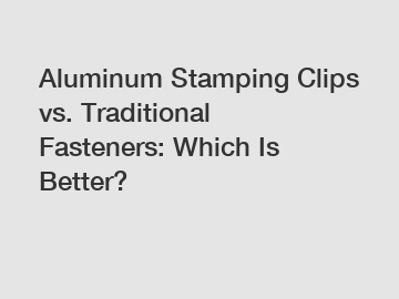 Aluminum Stamping Clips vs. Traditional Fasteners: Which Is Better?