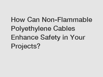 How Can Non-Flammable Polyethylene Cables Enhance Safety in Your Projects?