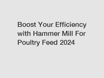 Boost Your Efficiency with Hammer Mill For Poultry Feed 2024