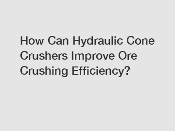 How Can Hydraulic Cone Crushers Improve Ore Crushing Efficiency?