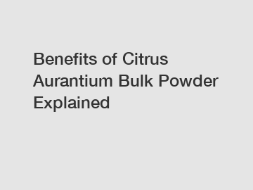 Benefits of Citrus Aurantium Bulk Powder Explained
