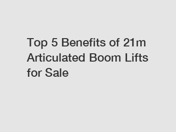 Top 5 Benefits of 21m Articulated Boom Lifts for Sale