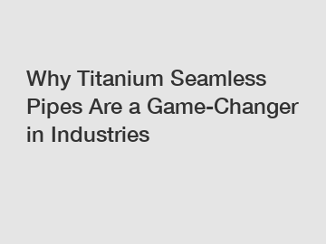 Why Titanium Seamless Pipes Are a Game-Changer in Industries