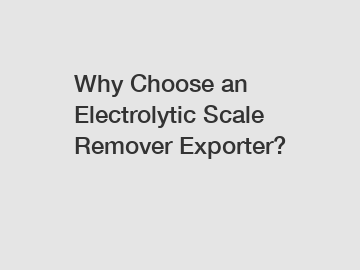 Why Choose an Electrolytic Scale Remover Exporter?