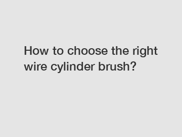 How to choose the right wire cylinder brush?