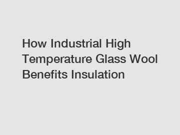 How Industrial High Temperature Glass Wool Benefits Insulation