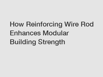 How Reinforcing Wire Rod Enhances Modular Building Strength