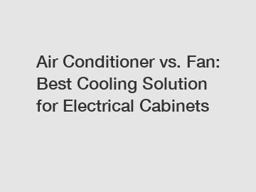 Air Conditioner vs. Fan: Best Cooling Solution for Electrical Cabinets
