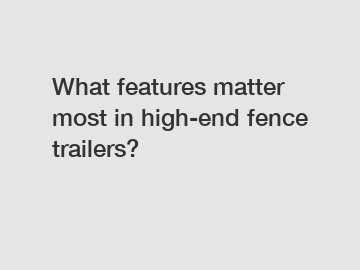 What features matter most in high-end fence trailers?