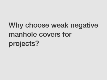 Why choose weak negative manhole covers for projects?