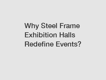 Why Steel Frame Exhibition Halls Redefine Events?