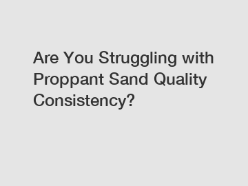 Are You Struggling with Proppant Sand Quality Consistency?