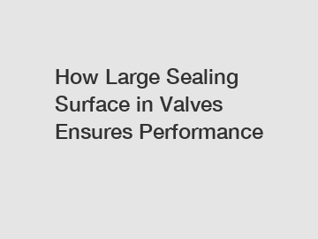 How Large Sealing Surface in Valves Ensures Performance