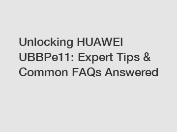 Unlocking HUAWEI UBBPe11: Expert Tips & Common FAQs Answered