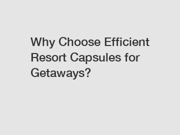 Why Choose Efficient Resort Capsules for Getaways?