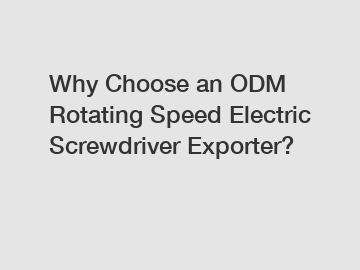 Why Choose an ODM Rotating Speed Electric Screwdriver Exporter?