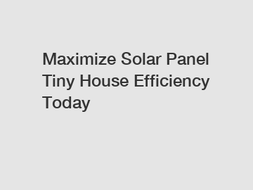 Maximize Solar Panel Tiny House Efficiency Today