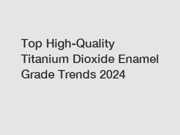 Top High-Quality Titanium Dioxide Enamel Grade Trends 2024