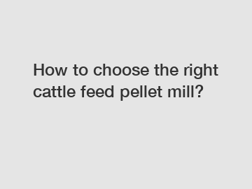 How to choose the right cattle feed pellet mill?