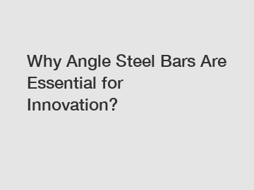 Why Angle Steel Bars Are Essential for Innovation?