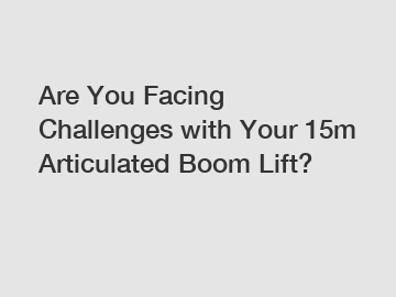 Are You Facing Challenges with Your 15m Articulated Boom Lift?