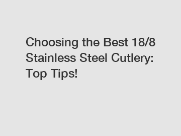 Choosing the Best 18/8 Stainless Steel Cutlery: Top Tips!