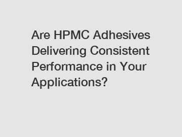 Are HPMC Adhesives Delivering Consistent Performance in Your Applications?