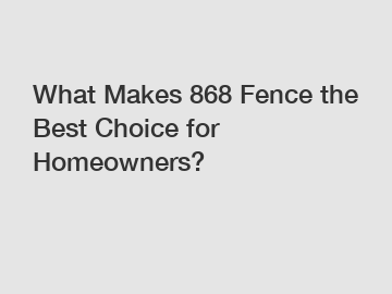 What Makes 868 Fence the Best Choice for Homeowners?