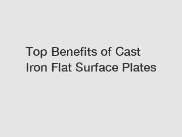 Top Benefits of Cast Iron Flat Surface Plates