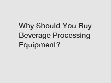 Why Should You Buy Beverage Processing Equipment?