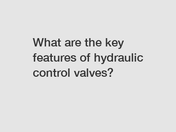 What are the key features of hydraulic control valves?