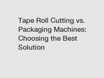 Tape Roll Cutting vs. Packaging Machines: Choosing the Best Solution