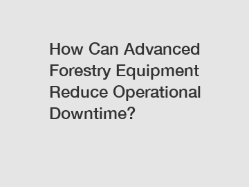 How Can Advanced Forestry Equipment Reduce Operational Downtime?