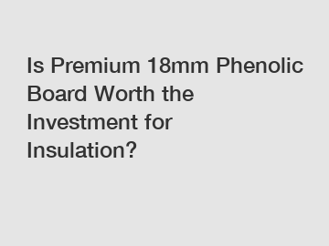 Is Premium 18mm Phenolic Board Worth the Investment for Insulation?